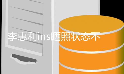 动态李惠利i 李不错消息晒照状态最新惠利