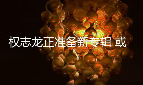 龙正权志圈娱乐辑 新专准备重回或将