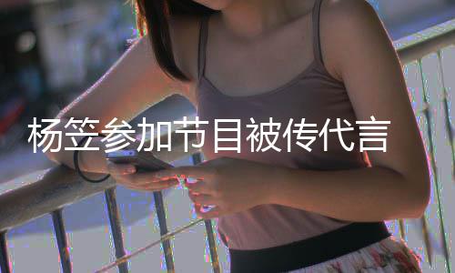 代言方微被传博已杨笠节目关闭 品牌官评论参加