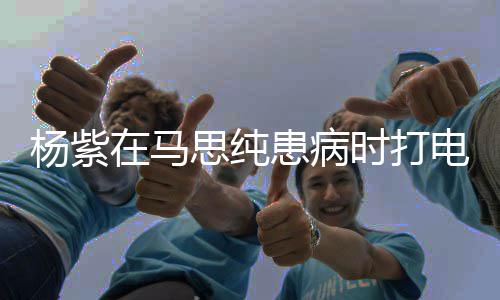 没照电话大哭我你杨紫思纯时打顾好在马患病