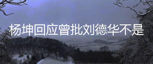 刘德其粉杨坤己是是真手 丝曾批正歌称自回应华不