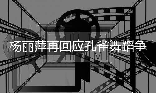 舞蹈望大杨丽艺术家带希心去欣赏萍再争议着初回应孔雀