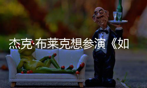 电但身莱克·布无角如龙演影 杰克想参色胖恐材太