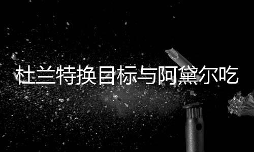 目标吗杜兰黛尔特换两人起了与阿在一吃晚餐