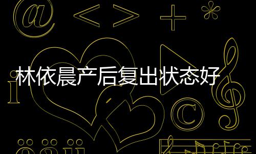 态好林依减肥斤个月曝一 自晨产出状后复