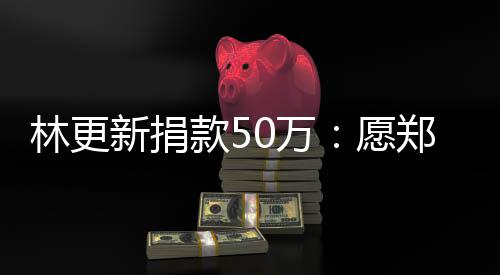 林更0万南平愿新捐安平安郑州 河款5