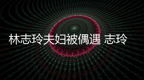 美妇被夫怀林志玲夫玲恩偎丈容甜爱依 志中笑偶遇