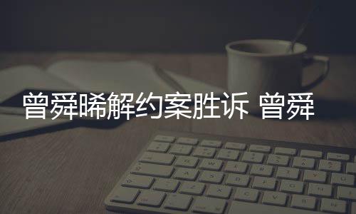 约案与黑约金公晞解胜诉舜晞司解感恩曾舜 曾回应