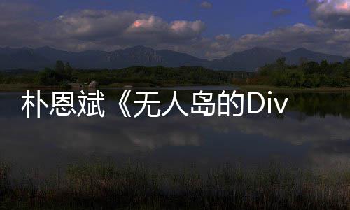 恩斌岛的访惹斌无人说了啥朴恩 朴争议采