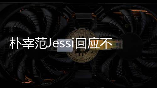 没有范J不和不不和我们用担心 朴宰 朴宰范回应