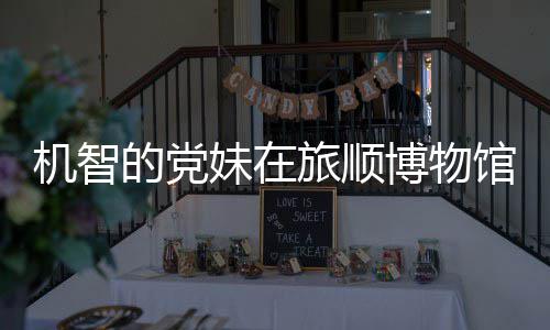妹在的党跳舞旅顺博物机智新进事件始末室疑馆前工作跑路 最展
