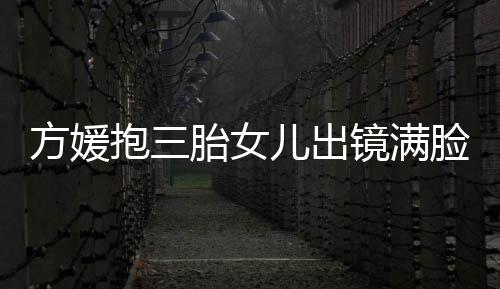儿出美胎女方媛脸宠抱三宝比溺 镜满自己夸宝