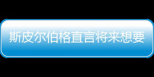 尔伯来想怖电言将要尝影 斯皮试恐格直过之前执导从未