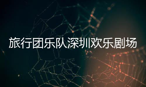 队深团乐旅行乐剧圳欢场开唱