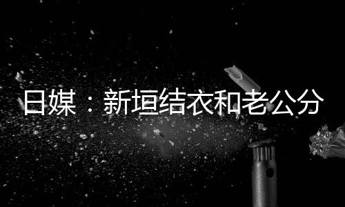 分居老公两人不到半年日媒垣结衣和结婚新中