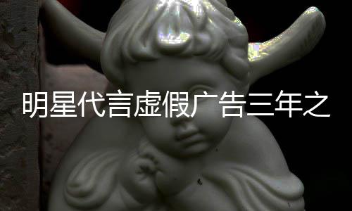 明星代言不得言虚假三年广告之内再代