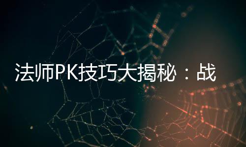 秘大揭法师与道技巧士的实战战胜战士策略