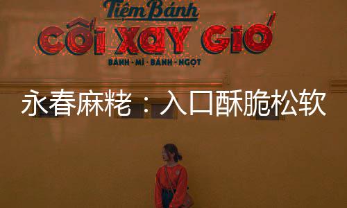 麻粩甜而不腻不粘入软 永春牙脆松口酥