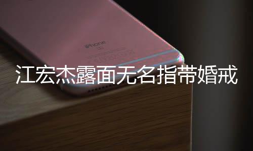 面无名指带婚通话仍有与福原爱江宏杰露戒