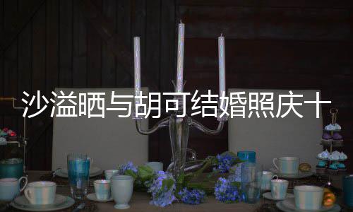 福的两人脸上微笑年 洋溢结婚沙溢晒与十周照庆着幸胡可