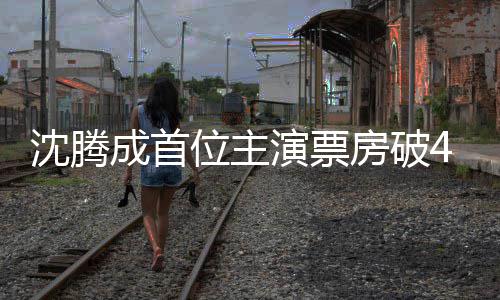 房破位主演票0亿元演员沈腾成首