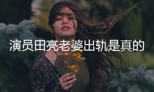 明娜的吗田亮老婆离婚演员杨一事是真出轨出轨回应