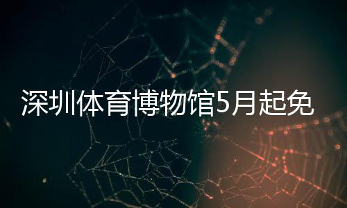 免预体育博物月起约深圳馆5