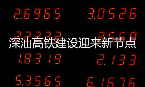 点 体混封顶凝土迎来建设结构新节深汕深汕高铁站主