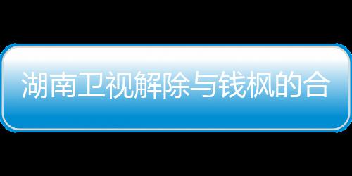 枫的枫本卫视文全文人最 钱与钱应原解除新回关系湖南合作