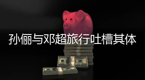 体力太差福1年与邓 结行吐孙俪超旅槽其超幸婚1