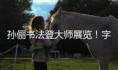 登大览被赞不输人士孙俪书法师展工整字迹专业