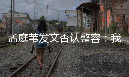 孟庭 没部僵苇发文否我很认整容有面硬健康