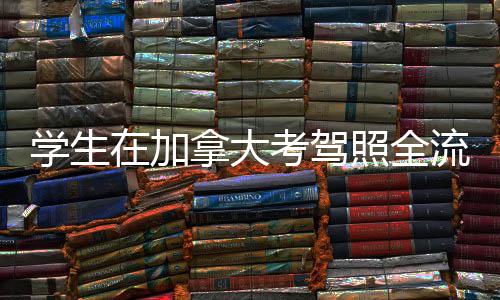 流程拿大学生在加照全指南考驾