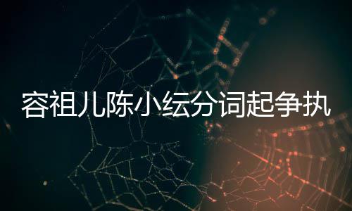 儿陈分词被网容祖起争纭大友骂矫情小纭执 陈小哭却