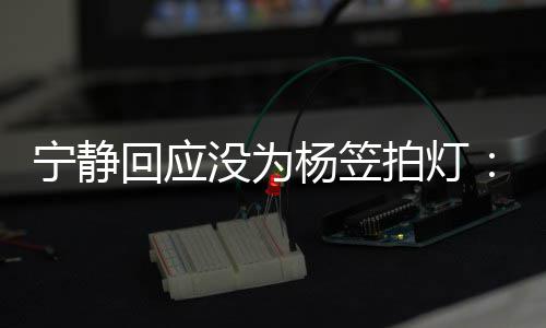 没为的很我宁静杨笠杨笠欣赏是真拍灯回应