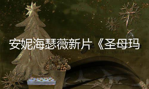 玛利图欣薇新亚新造型美圣母赏安妮片海瑟