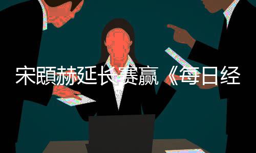 每日报赢经济宋䪸赛 公开郑蕴长赛赫延和T