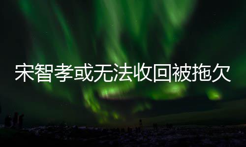 被拖 被无法无资欠10亿孝或薪酬宋智收回告已产韩元
