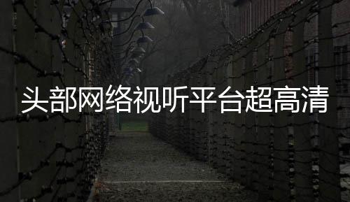 头部突破六成网络清新有望节目今年视听平台超高