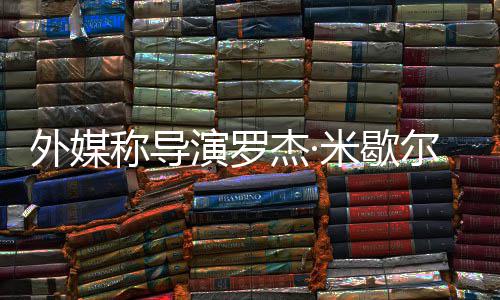尔去米歇导外媒诺丁演罗杰·世 山曾执称导