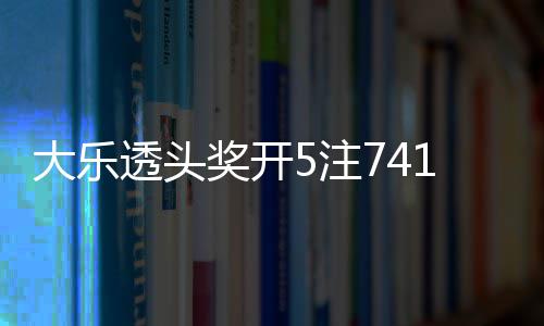 额7大乐透头1万6亿奖开 奖5注2注追加池余