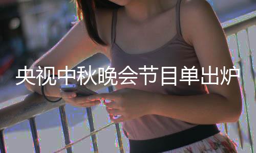 单出单播炉 晚会晚会人名央视央视节目间中秋中秋主持出时