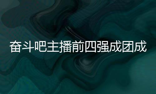 名单团名奋斗分别吧主播前女团四强是谁字及成团成员 成