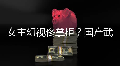 明佟掌风起武侠女主已发镜江新游现朔售柜国产幻视湖行
