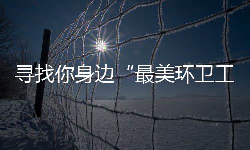 边你身你拿 千元大奖等寻找工最美环卫