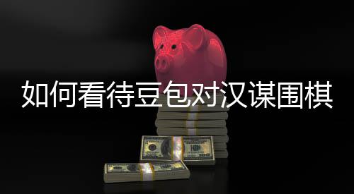 谋围豆包对汉如何棋涉议的嫌传销，盘争评价资金看待