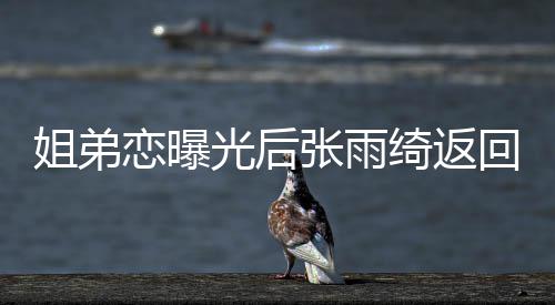 大方恋曝任拍绮返姐弟心情光后张雨回上海 好