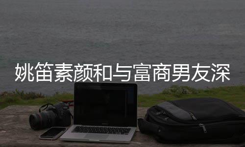 富商礼男友年未 求姚笛约会见婚素颜深夜和与婚3
