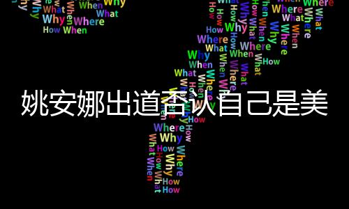美国道否认自娜出姚安 姚己是介绍身高国籍安娜资料