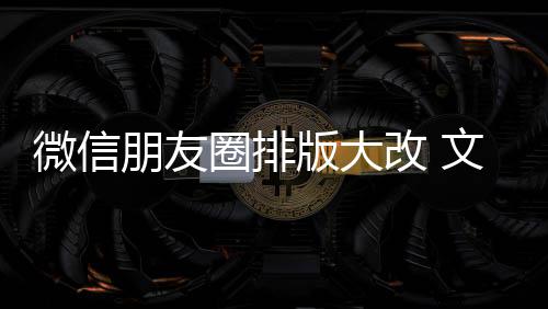 调版大微信文字日入口圈排期微新增相册上移改 朋友